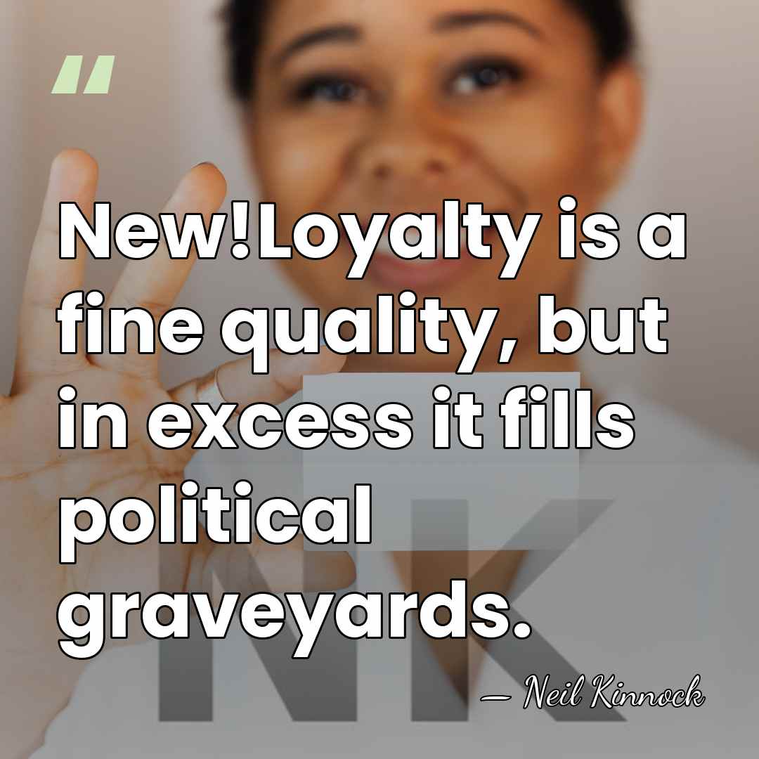New!Loyalty is a fine quality, but in excess it fills political graveyards. - Neil Kinnock