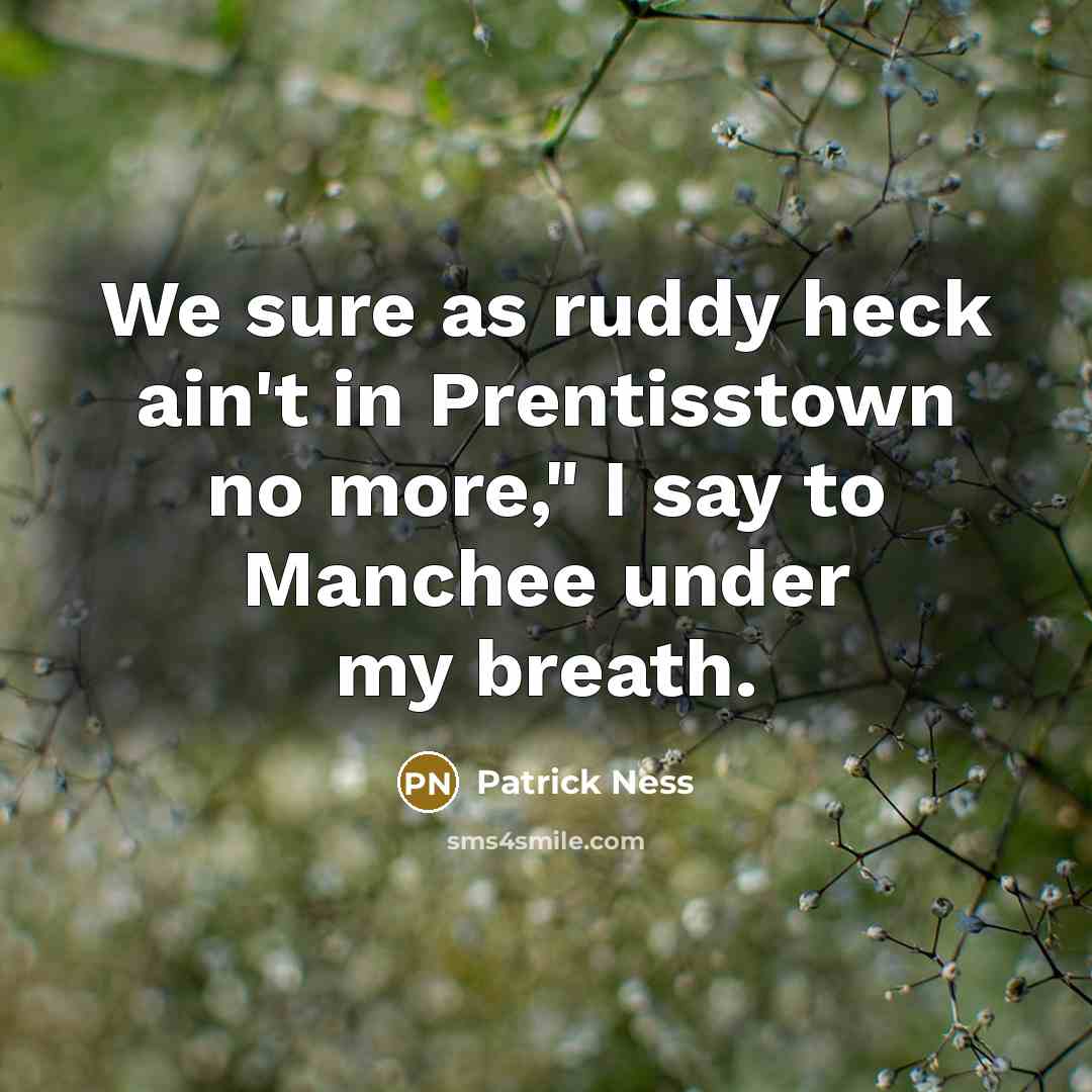 “We sure as ruddy heck ain't in Prentisstown no more,"…” quote by Patrick Ness