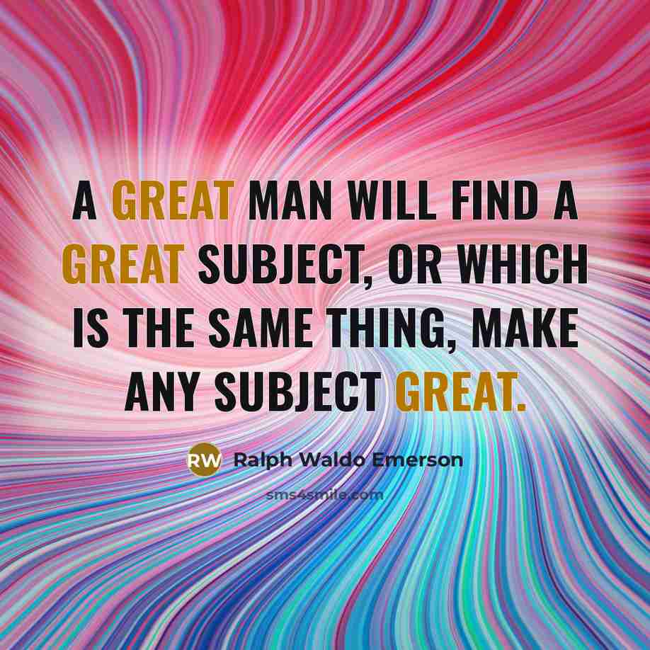 “A great man will find a great subject, or which is the same thing, make any subject great.” quote by Ralph Waldo Emerson