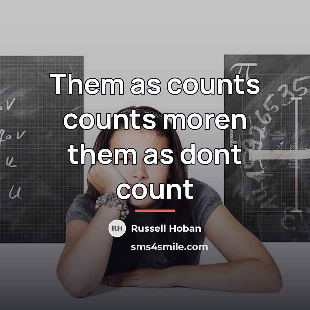 “Them as counts counts moren them as dont count…” quote by Russell Hoban