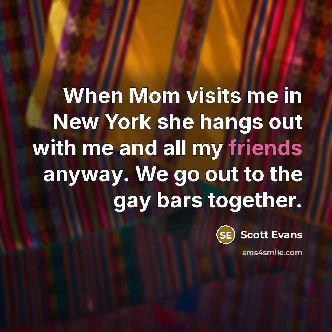 “When Mom visits me in New York she hangs out with me and all my friends anyway. We go out to the gay bars together.” quote by Scott Evans