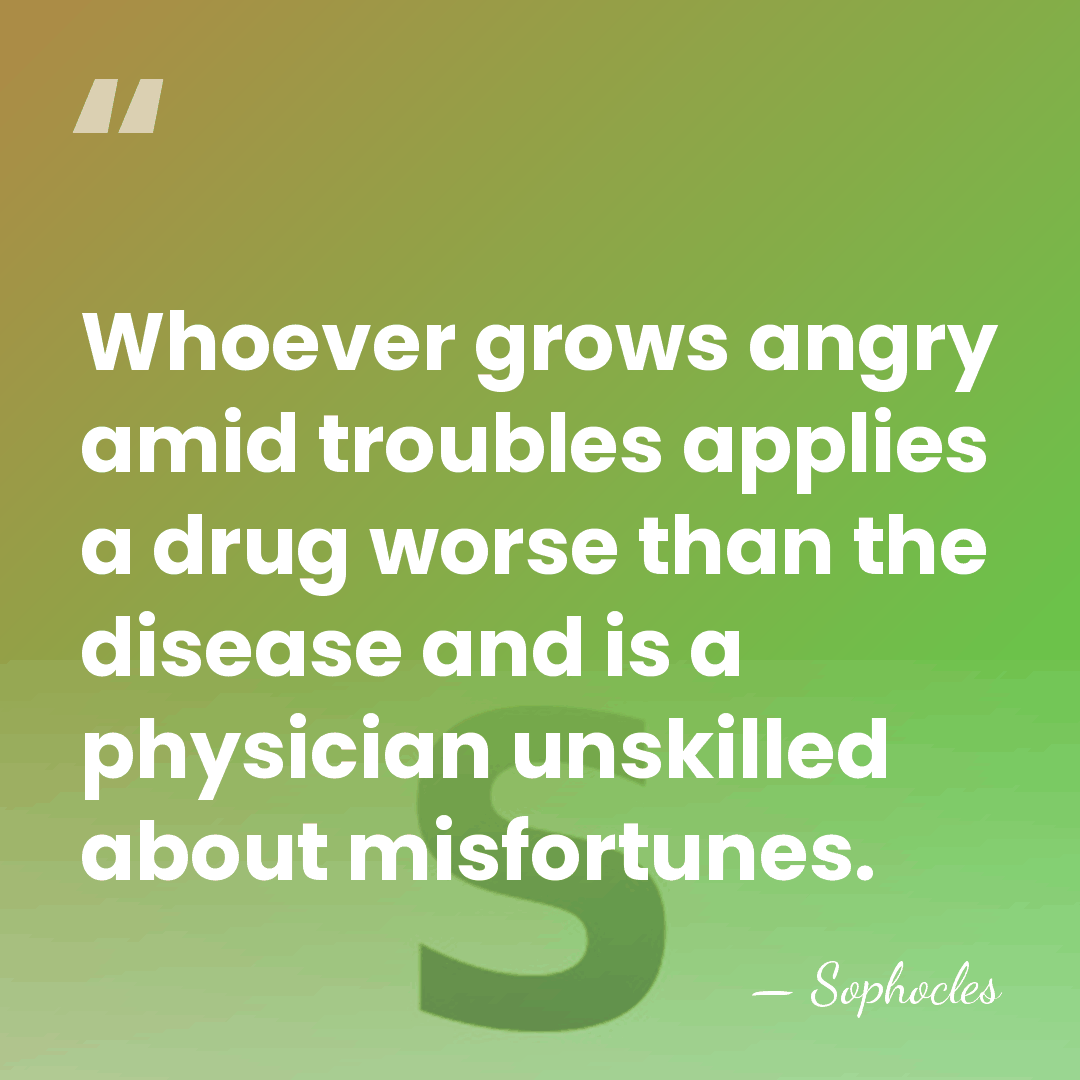 Whoever grows angry amid troubles applies a drug worse than the disease&hellip; - Sophocles
