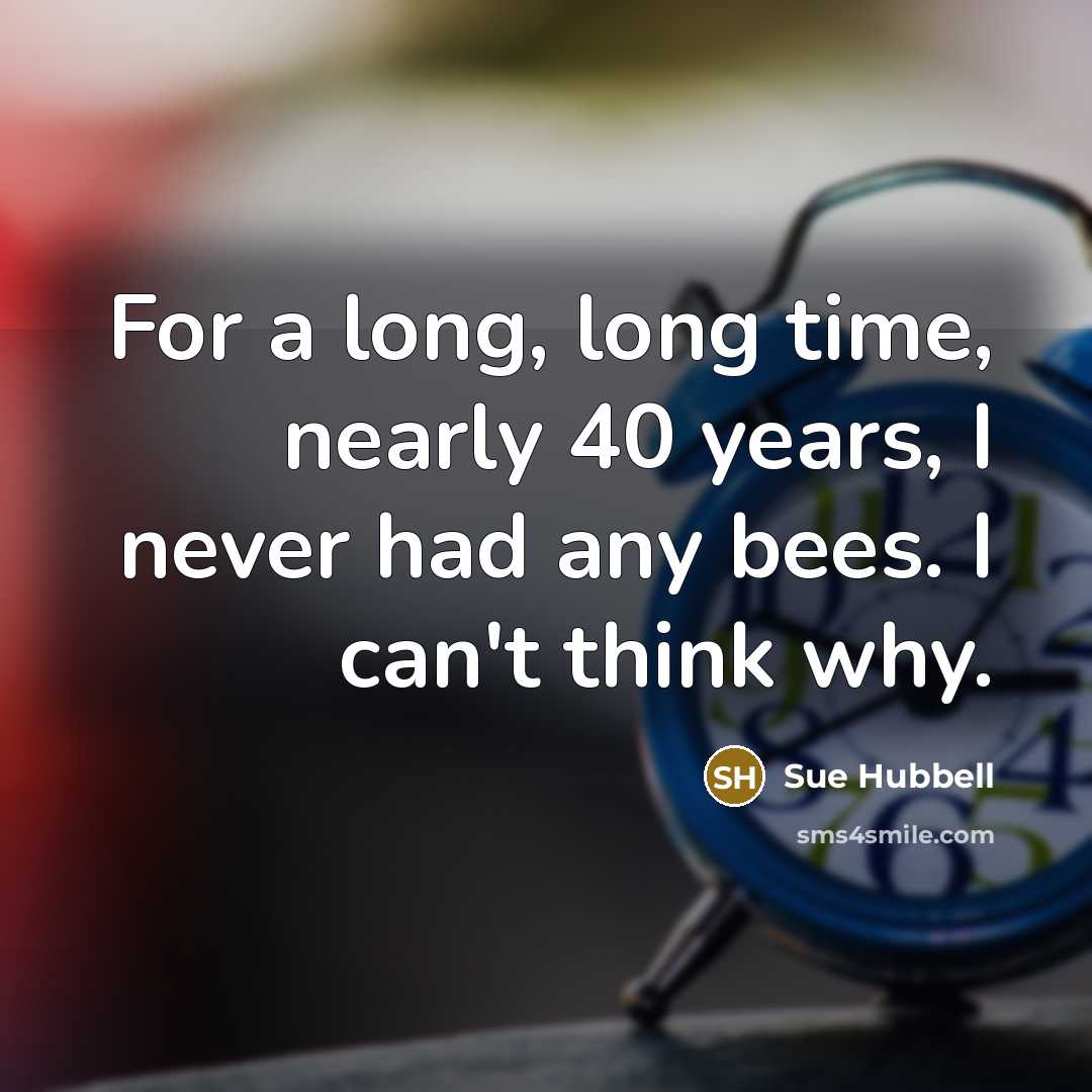 “For a long, long time, nearly 40 years, I never had any bees. I can't think why.” quote by Sue Hubbell