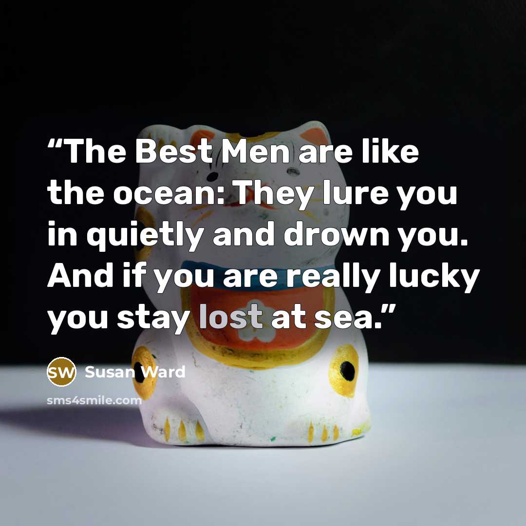 “The Best Men are like the ocean: They lure you in quietly and drown you. And if you are really lucky you stay lost at sea.” quote by Susan Ward