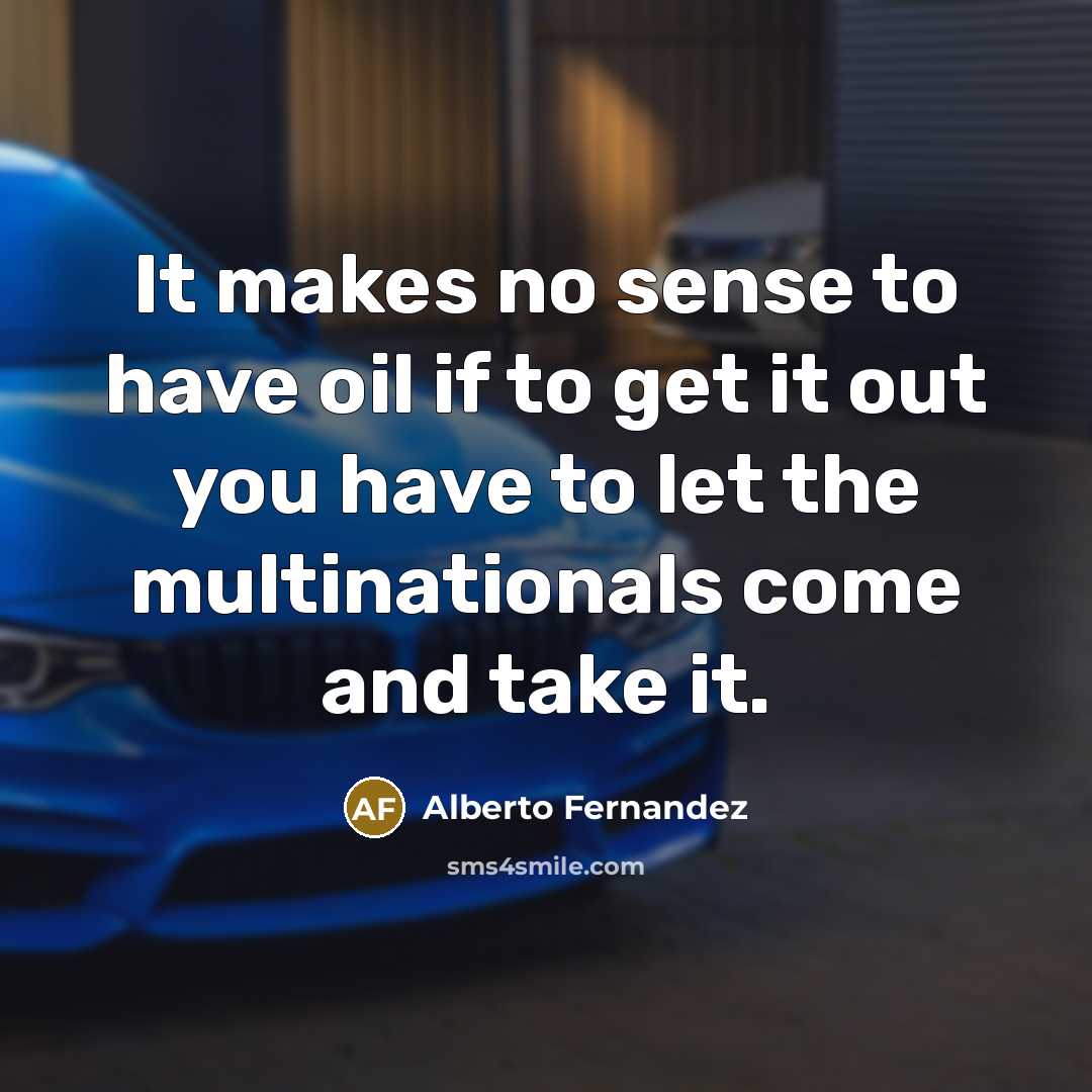 “It makes no sense to have oil if to get it out you have to let the multinationals come and take it.” quote by Alberto Fernandez