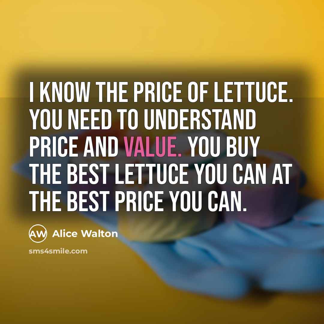 “I know the price of lettuce. You need to understand price and value. You buy the best lettuce you can at the best price you can.” quote by Alice Walton