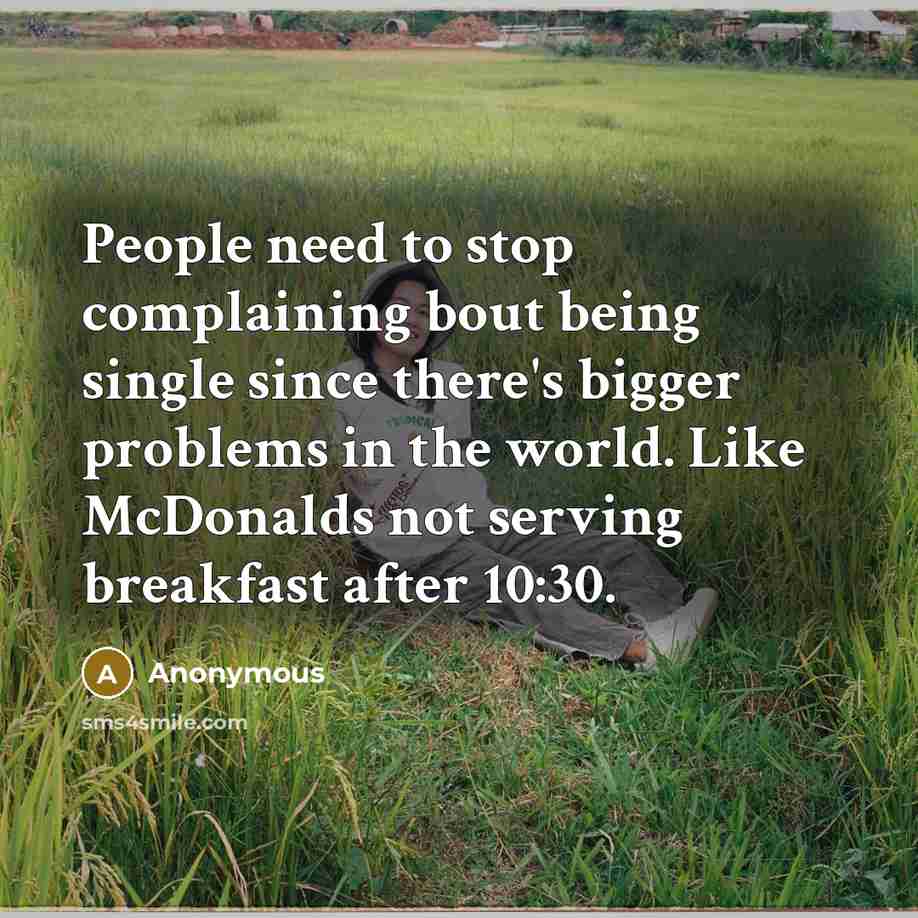 “People need to stop complaining bout being single since there's bigger problems in the world. Like McDonalds not serving breakfast after 10:30.” quote by Anonymous