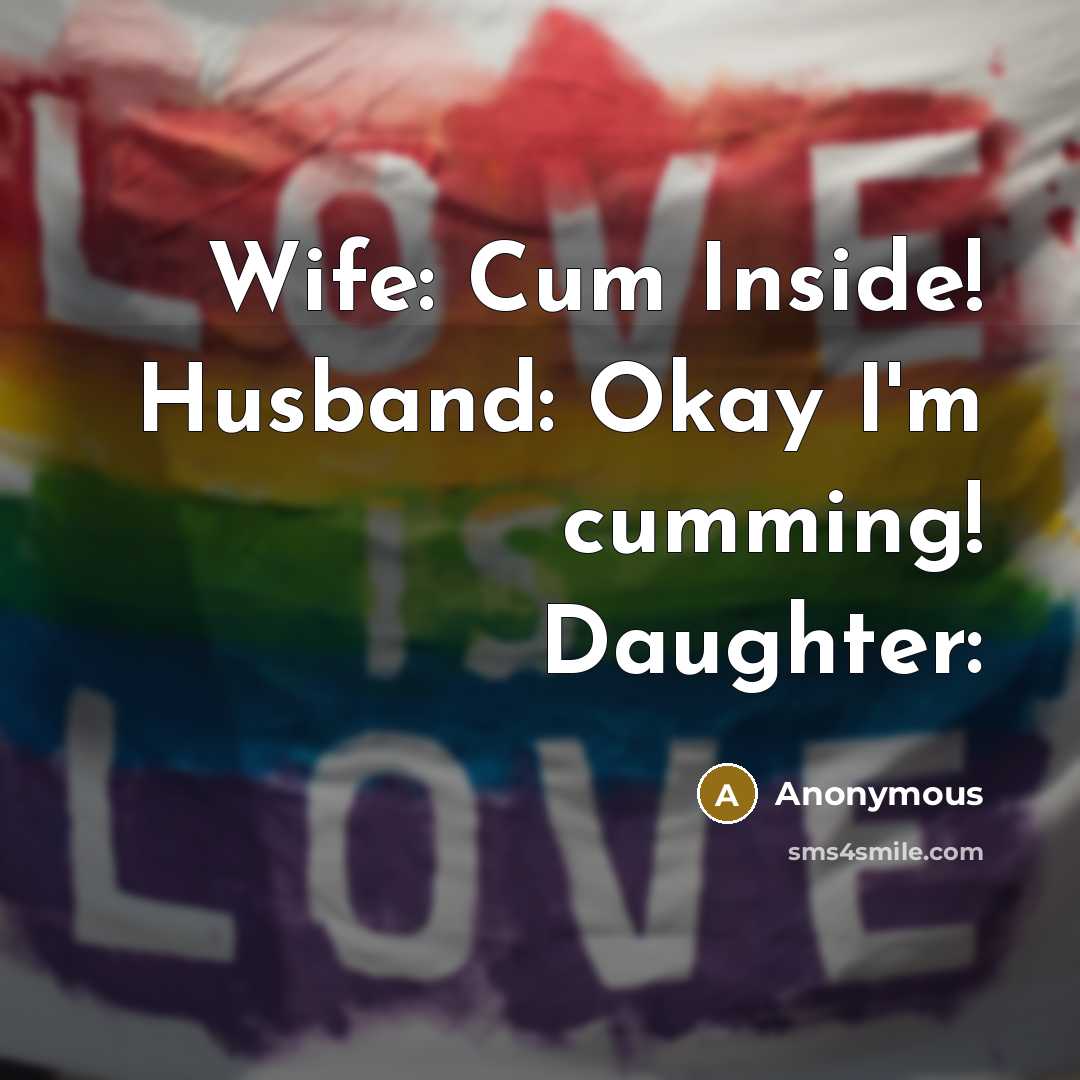“Wife: Cum Inside! Husband: Okay I'm cumming! Daughter:” quote by Anonymous