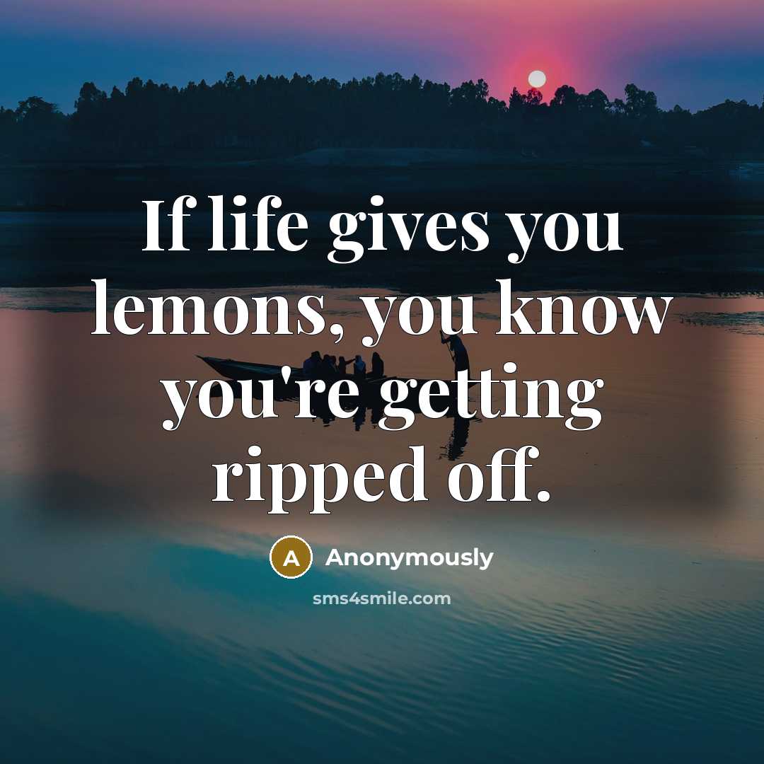 “If life gives you lemons, you know you're getting ripped off.” quote by Anonymously