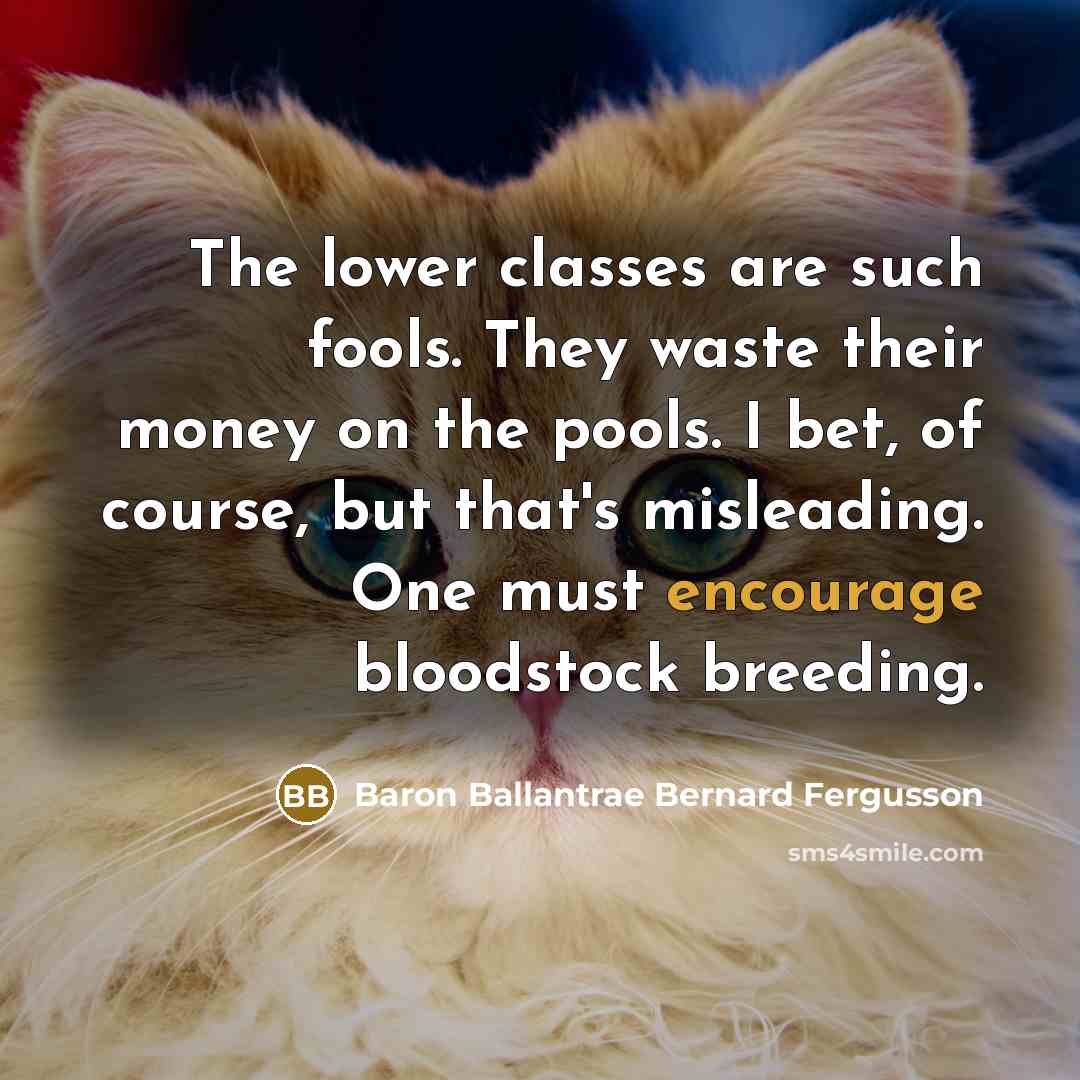 “The lower classes are such fools. They waste their money on the pools. I bet, of course, but that's misleading. One must encourage bloodstock breeding.” quote by Baron Ballantrae Bernard Fergusson