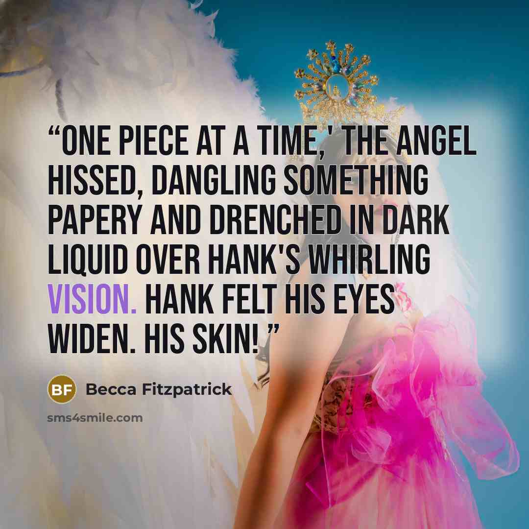 “One piece at a time,' the angel hissed, dangling something papery and drenched in dark liquid over Hank's whirling vision. Hank felt his eyes widen. His skin!” quote by Becca Fitzpatrick