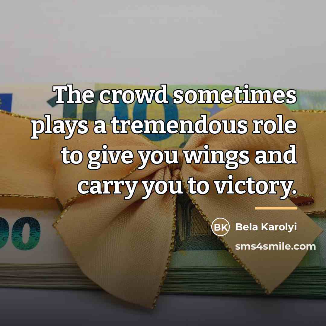 “The crowd sometimes plays a tremendous role to give you…” quote by Bela Karolyi