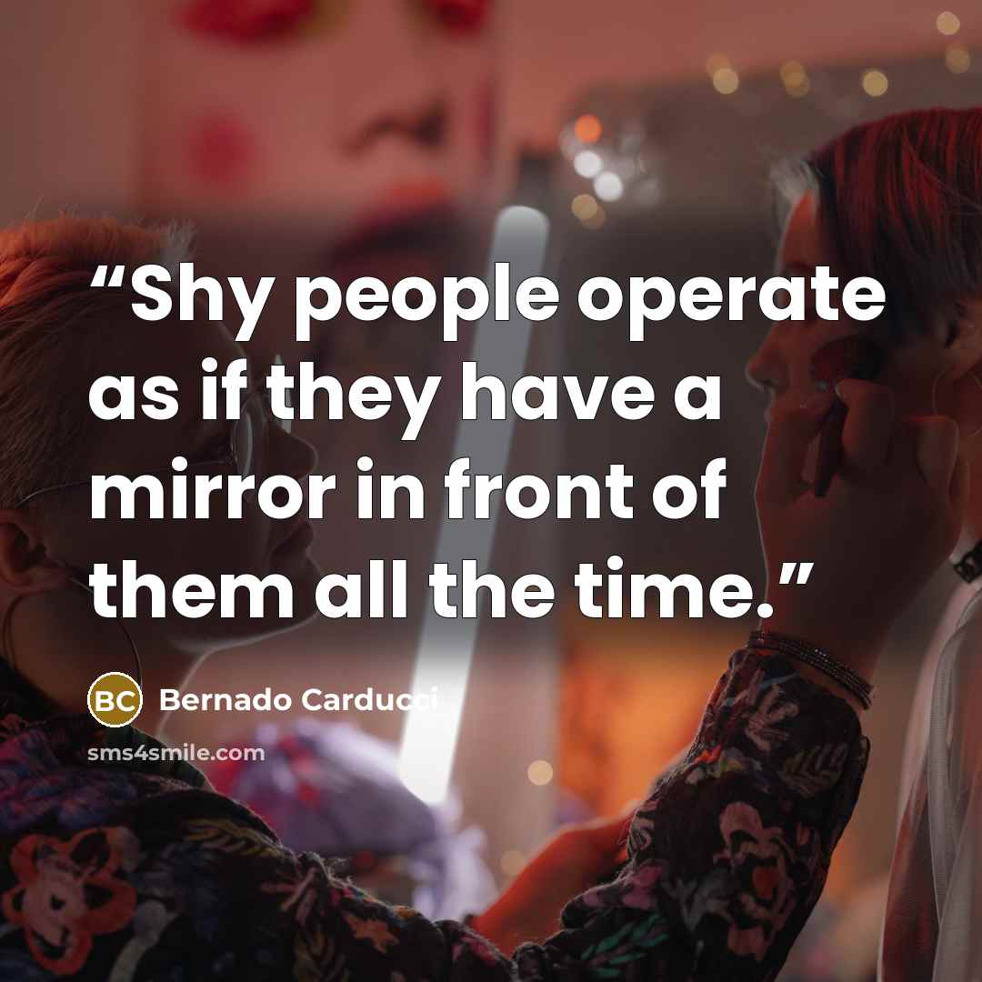 “Shy people operate as if they have a mirror in front of them all the time.” quote by Bernado Carducci