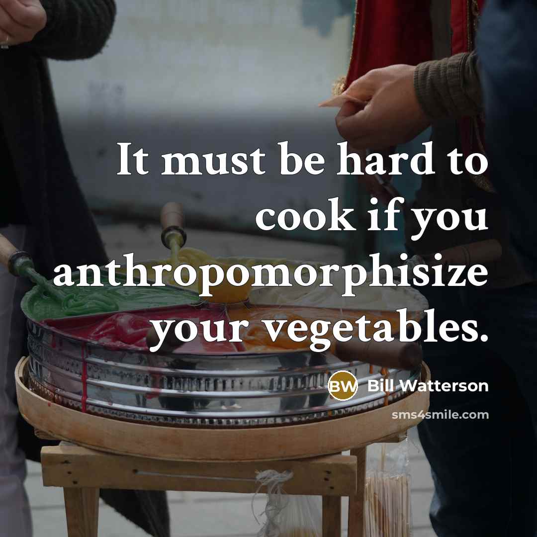 “It must be hard to cook if you anthropomorphisize your…” quote by Bill Watterson