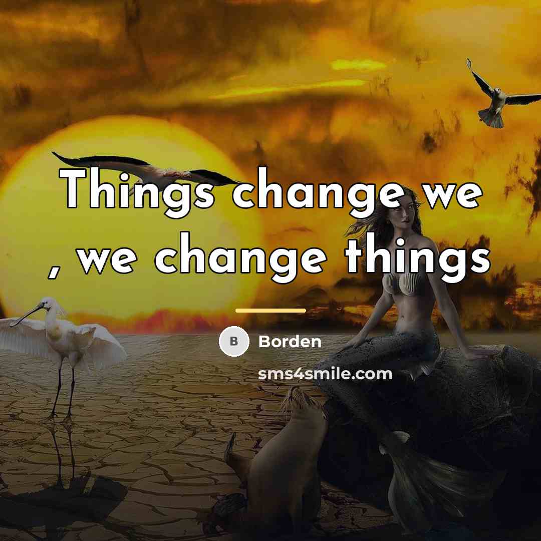“Things change we , we change things…” quote by Borden