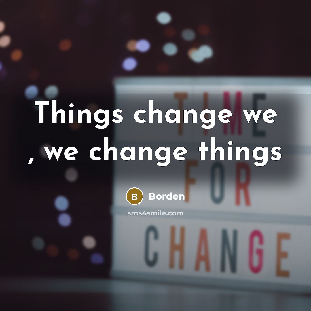 “Things change we , we change things” quote by Borden