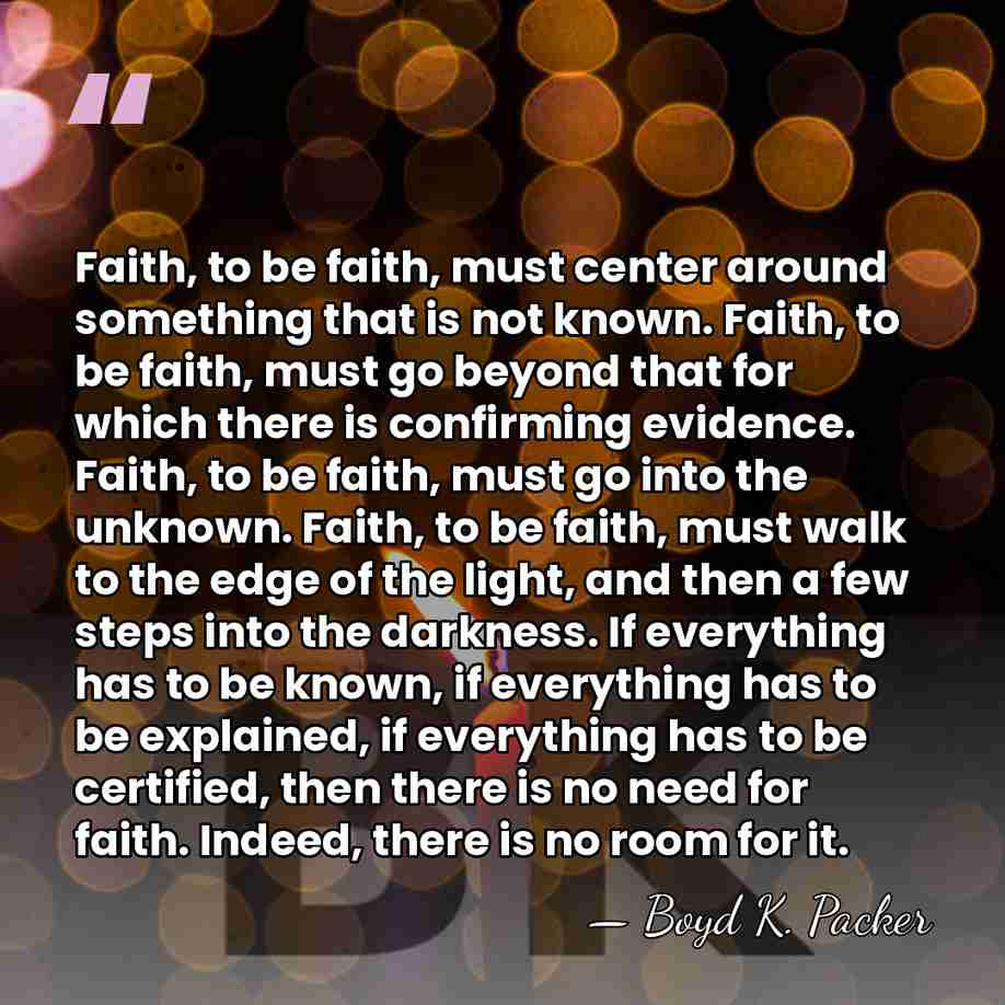 Faith, to be faith, must center around something that is not known.&hellip; - Boyd K. Packer
