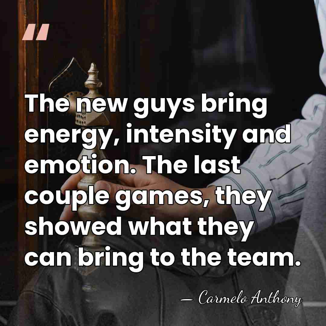 The new guys bring energy, intensity and emotion. The last couple games,&hellip; - Carmelo Anthony