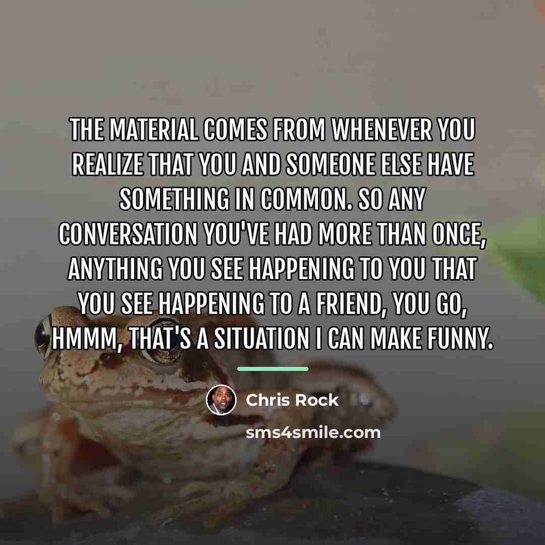 “The material comes from whenever you realize that you and…” quote by Chris Rock