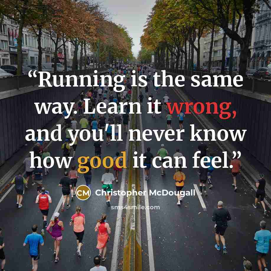 “Running is the same way. Learn it wrong, and you'll never know how good it can feel.” quote by Christopher McDougall