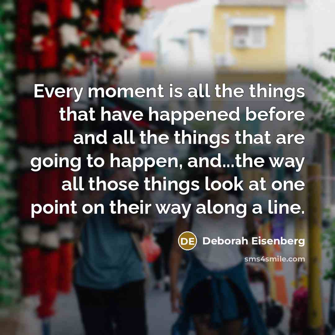 “Every moment is all the things that have happened before…” quote by Deborah Eisenberg