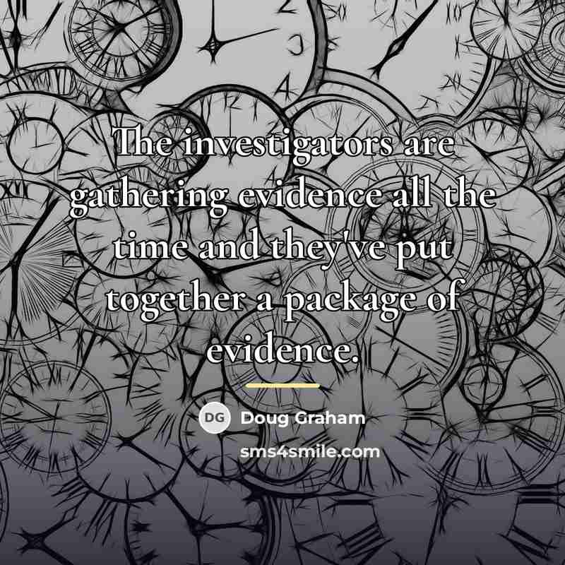 “The investigators are gathering evidence all the time and they've…” quote by Doug Graham