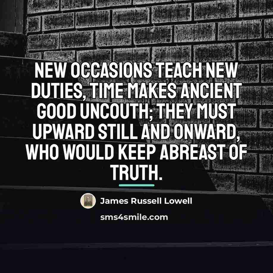 “New occasions teach new duties, time makes ancient good uncouth;…” quote by James Russell Lowell