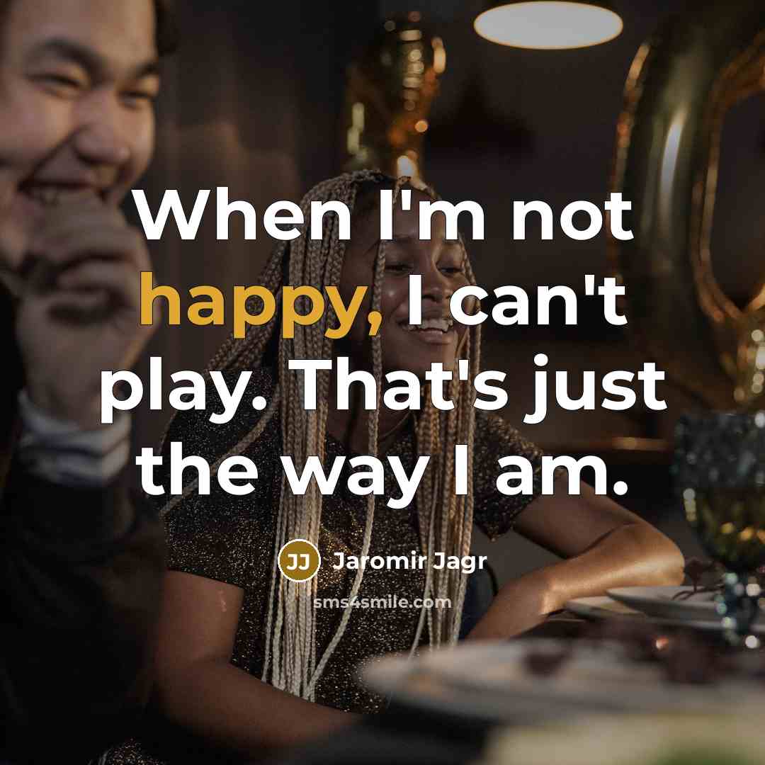 “When I'm not happy, I can't play. That's just the way I am.” quote by Jaromir Jagr