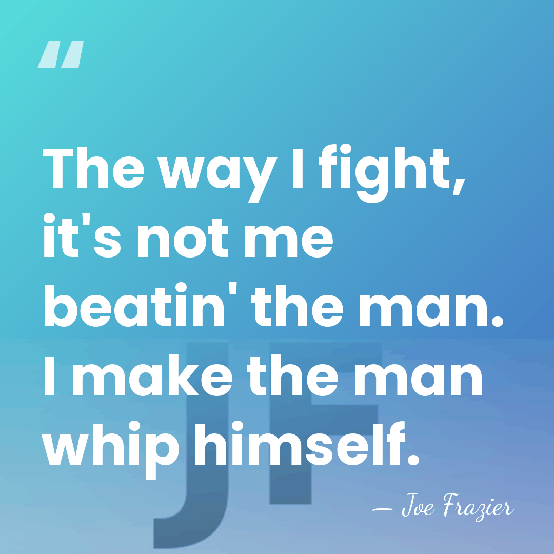 The way I fight, it's not me beatin' the man. I make&hellip; - Joe Frazier
