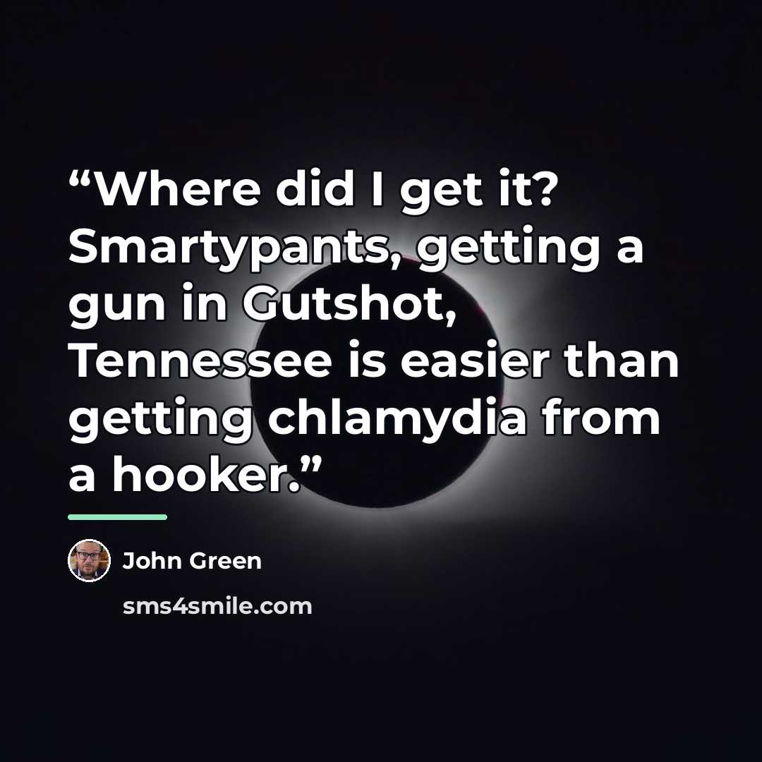 “Where did I get it? Smartypants, getting a gun in Gutshot, Tennessee is easier than getting chlamydia from a hooker.” quote by John Green