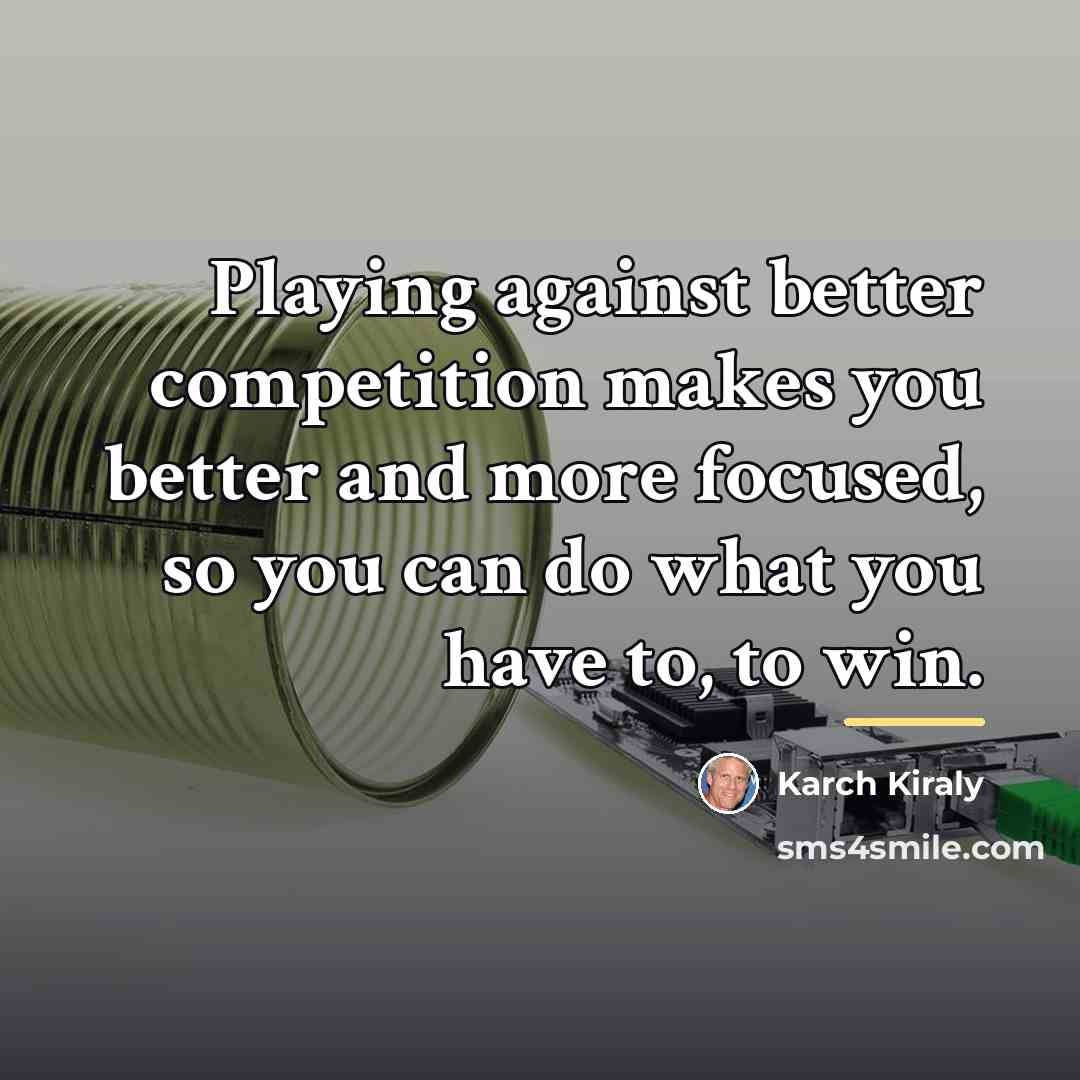 “Playing against better competition makes you better and more focused,…” quote by Karch Kiraly