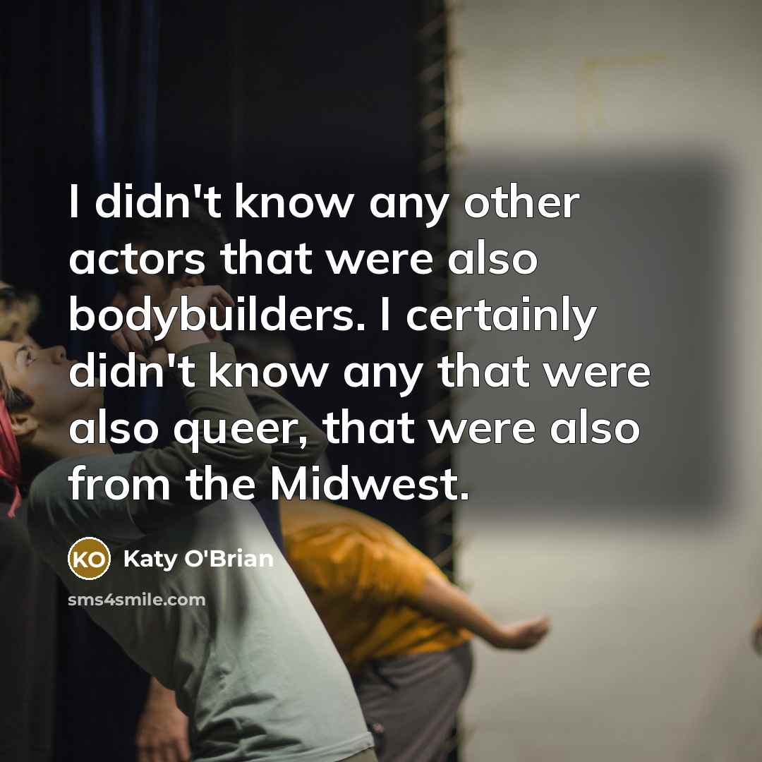 “I didn't know any other actors that were also bodybuilders. I certainly didn't know any that were also queer, that were also from the Midwest.” quote by Katy O'Brian
