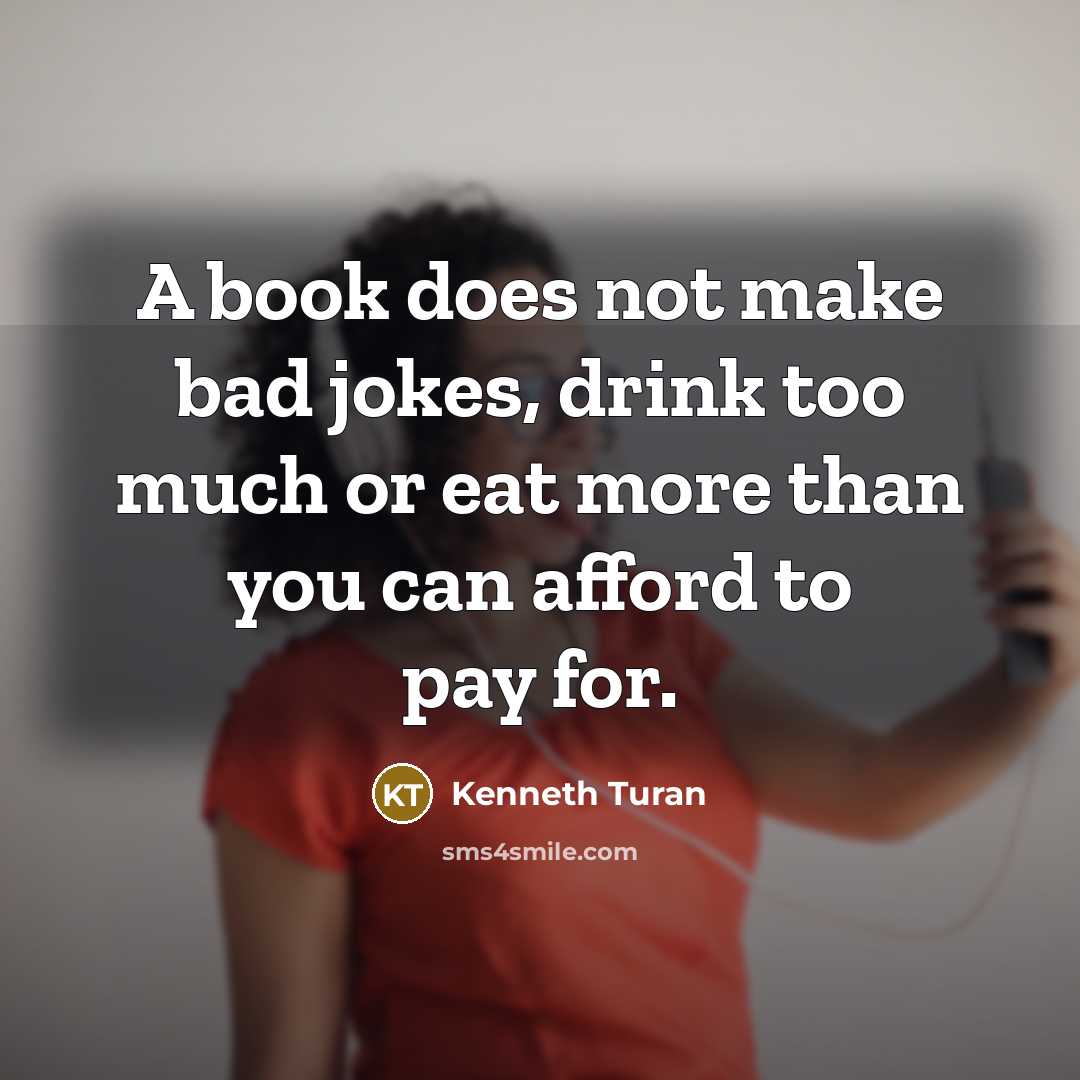 “A book does not make bad jokes, drink too much or eat more than you can afford to pay for.” quote by Kenneth Turan