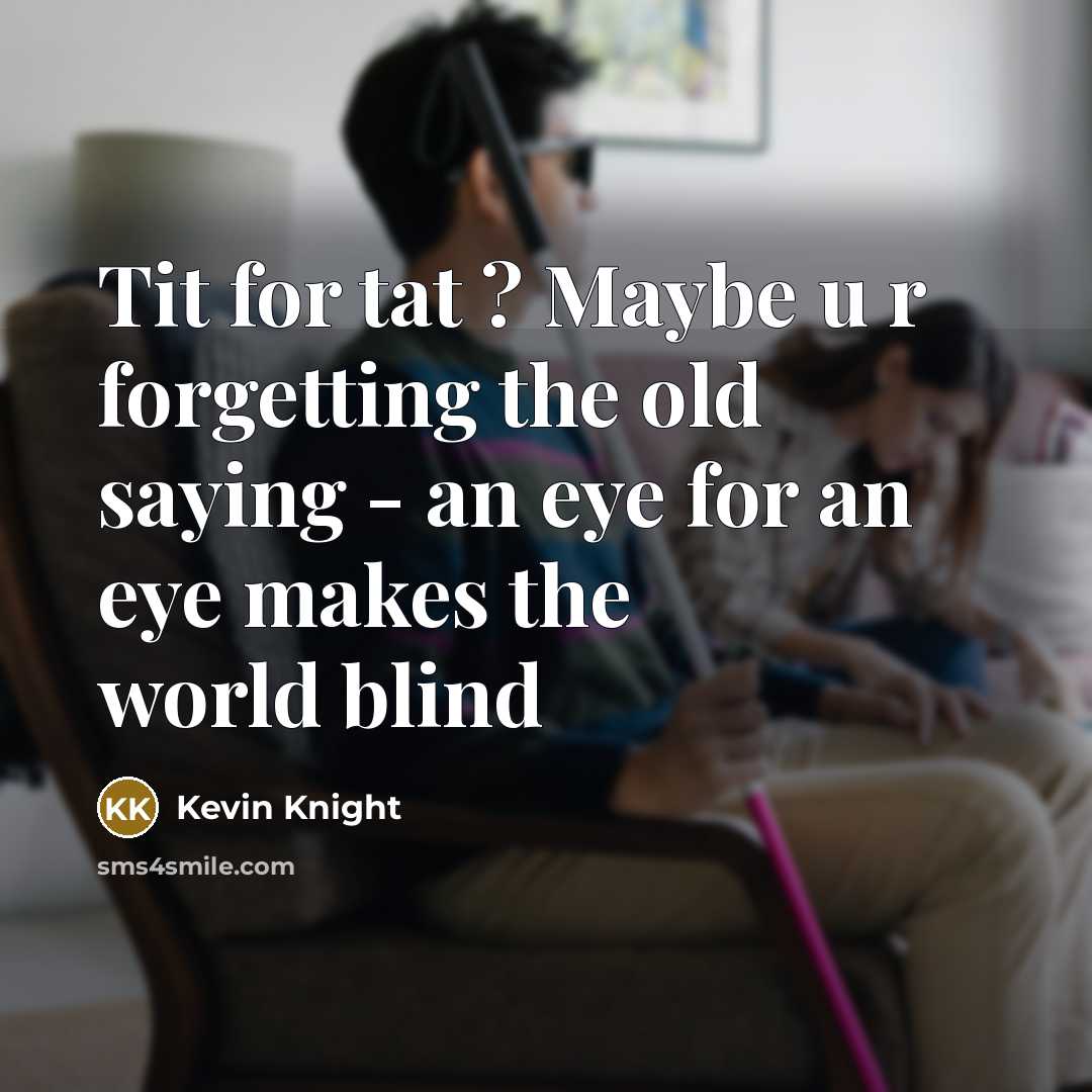 “Tit for tat ? Maybe u r forgetting the old saying - an eye for an eye makes the world blind” quote by Kevin Knight