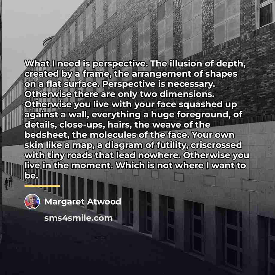 “What I need is perspective. The illusion of depth, created…” quote by Margaret Atwood