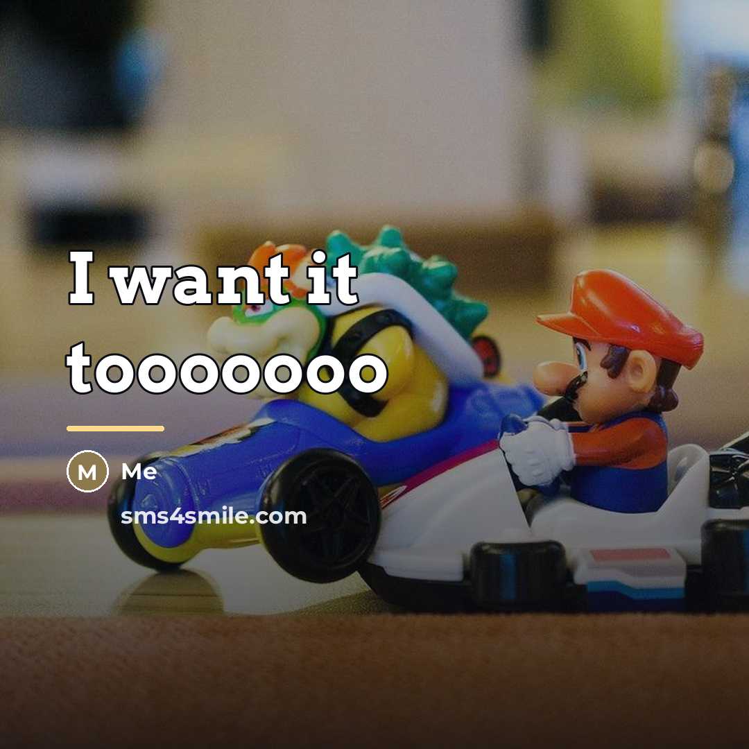 “I want it tooooooo…” quote by Me