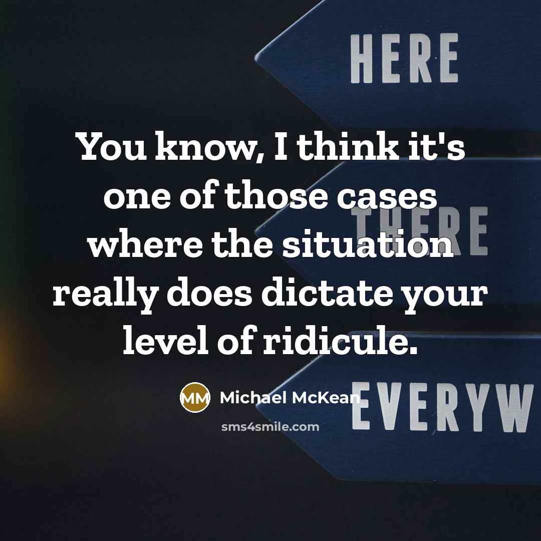 “You know, I think it's one of those cases where the situation really does dictate your level of ridicule.” quote by Michael McKean