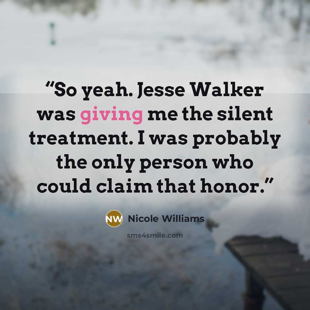 “So yeah. Jesse Walker was giving me the silent treatment. I was probably the only person who could claim that honor.” quote by Nicole Williams
