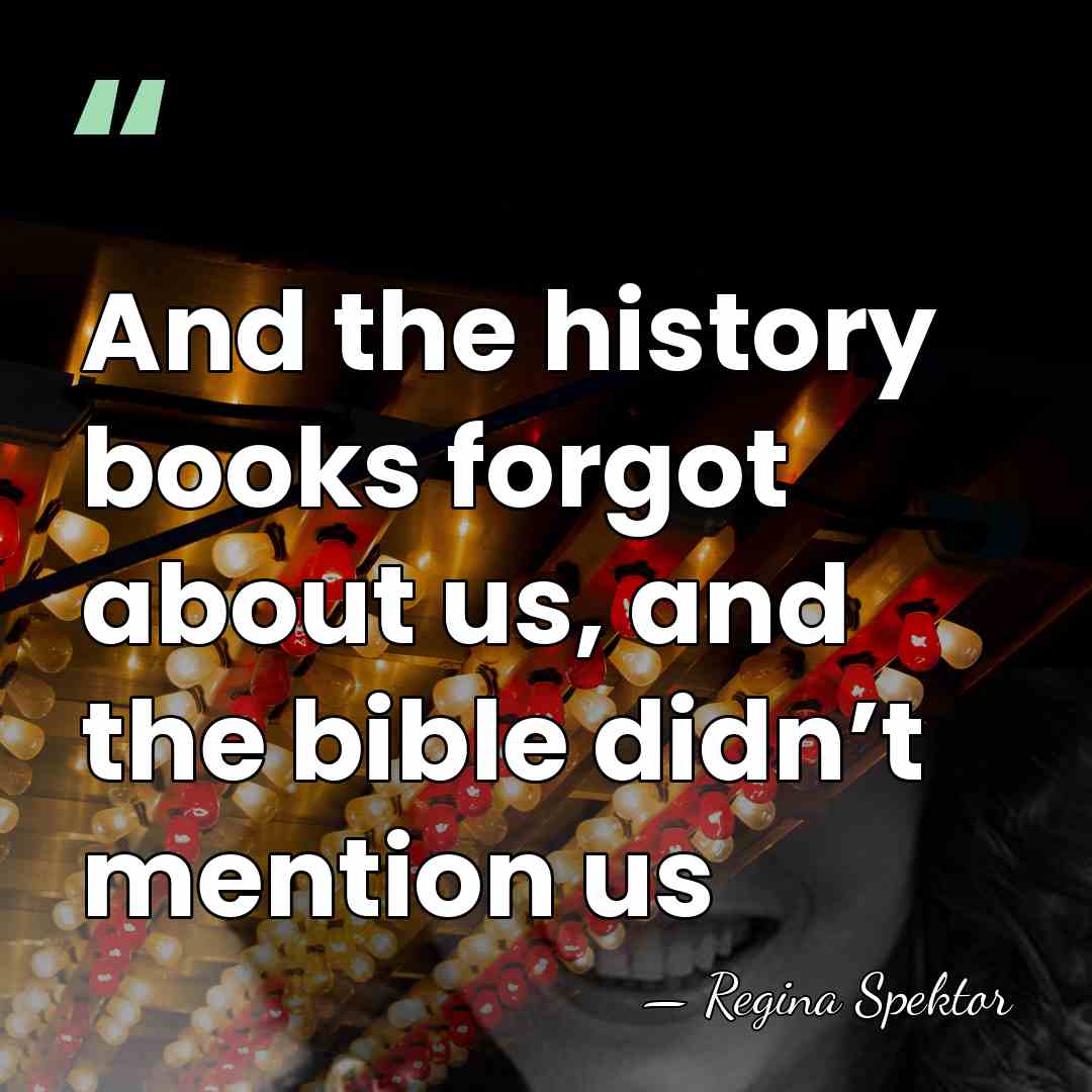 And the history books forgot about us, and the bible didn’t mention&hellip; - Regina Spektor