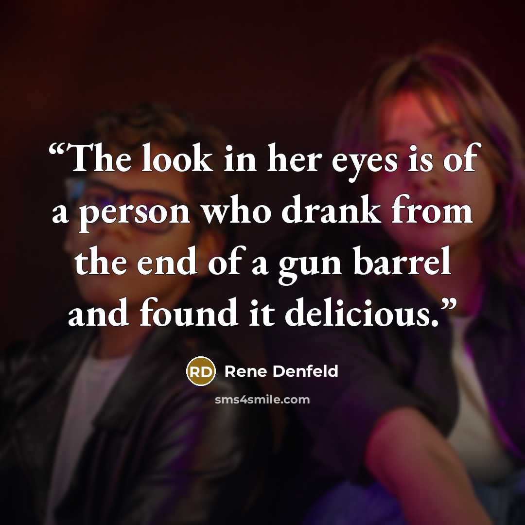 “The look in her eyes is of a person who drank from the end of a gun barrel and found it delicious.” quote by Rene Denfeld