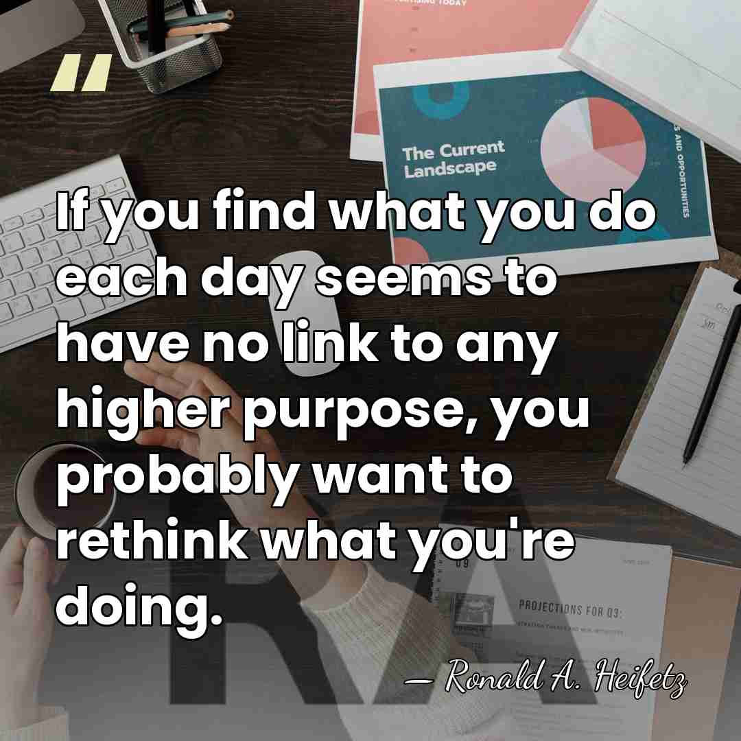 If you find what you do each day seems to have no&hellip; - Ronald A. Heifetz