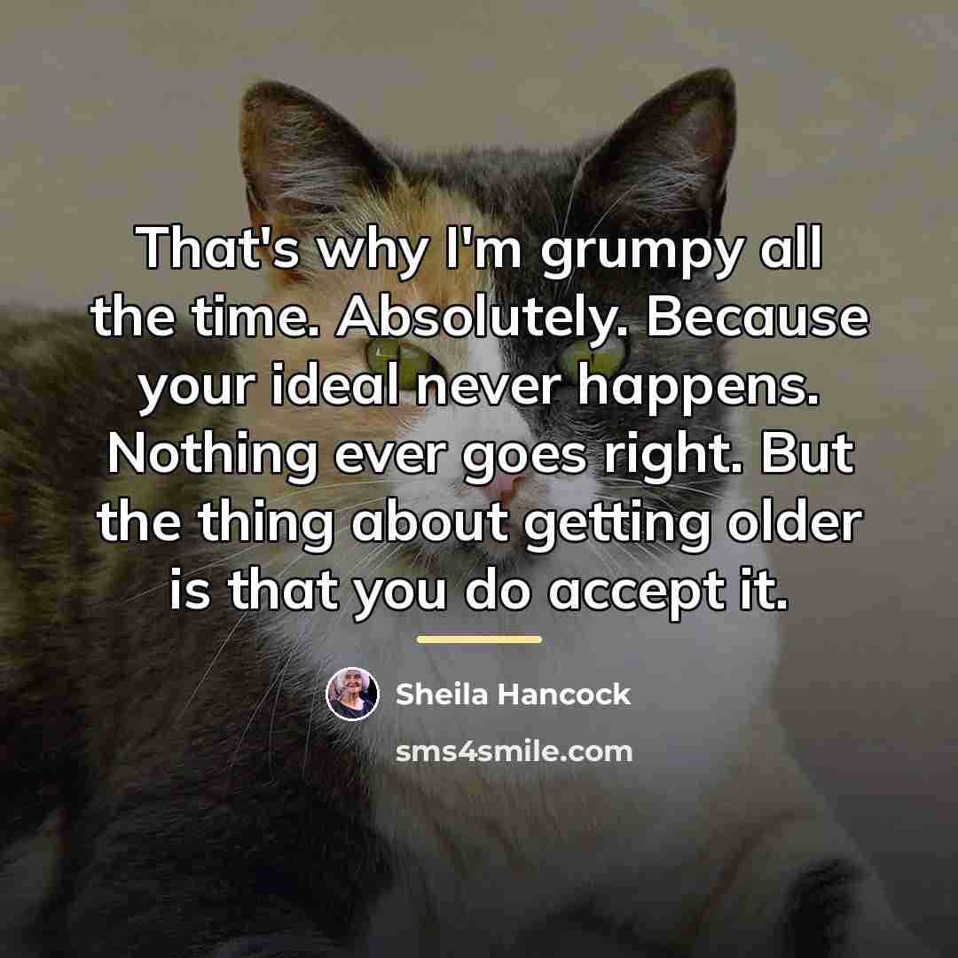 “That's why I'm grumpy all the time. Absolutely. Because your…” quote by Sheila Hancock
