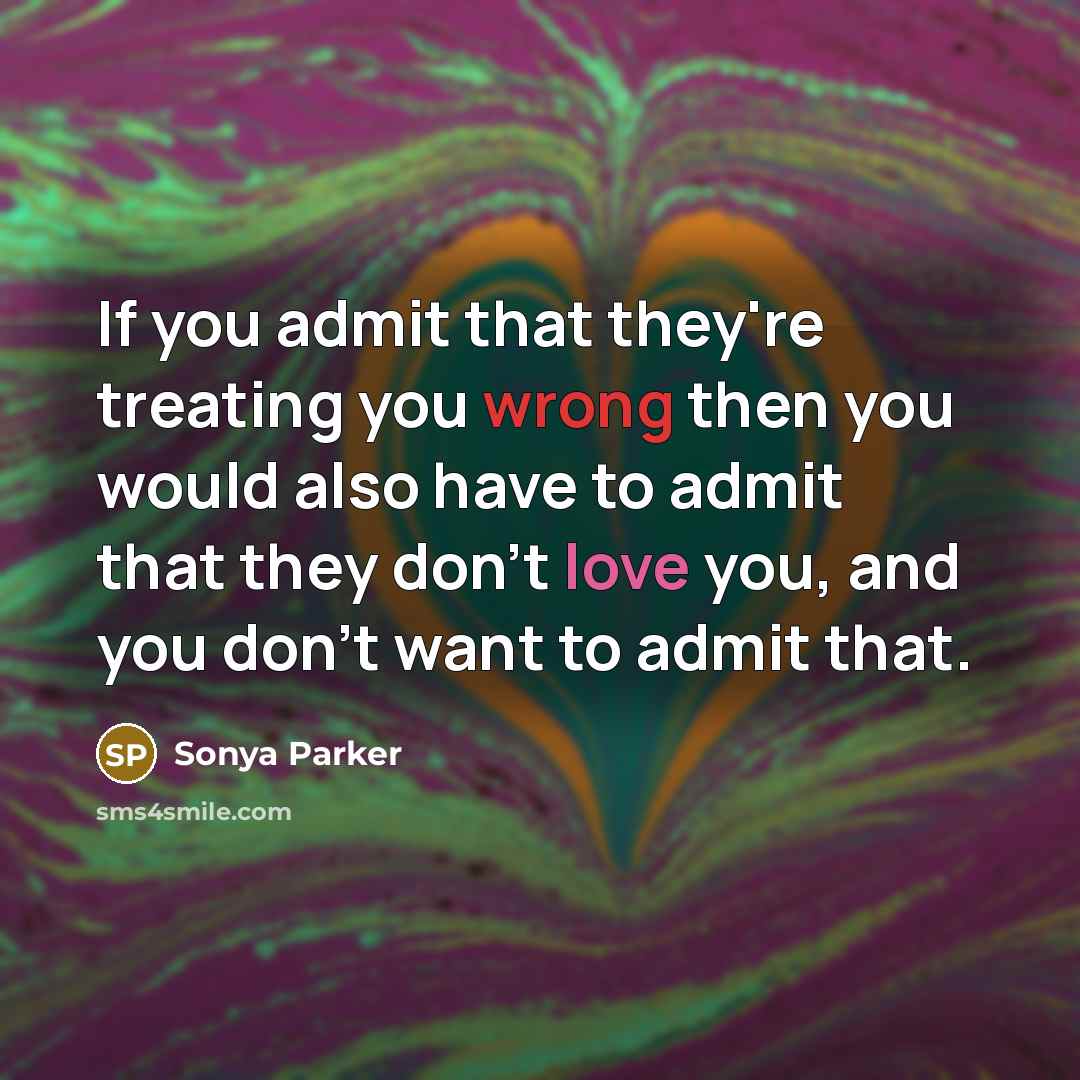 “If you admit that they're treating you wrong then you would also have to admit that they don't love you, and you don't want to admit that.” quote by Sonya Parker