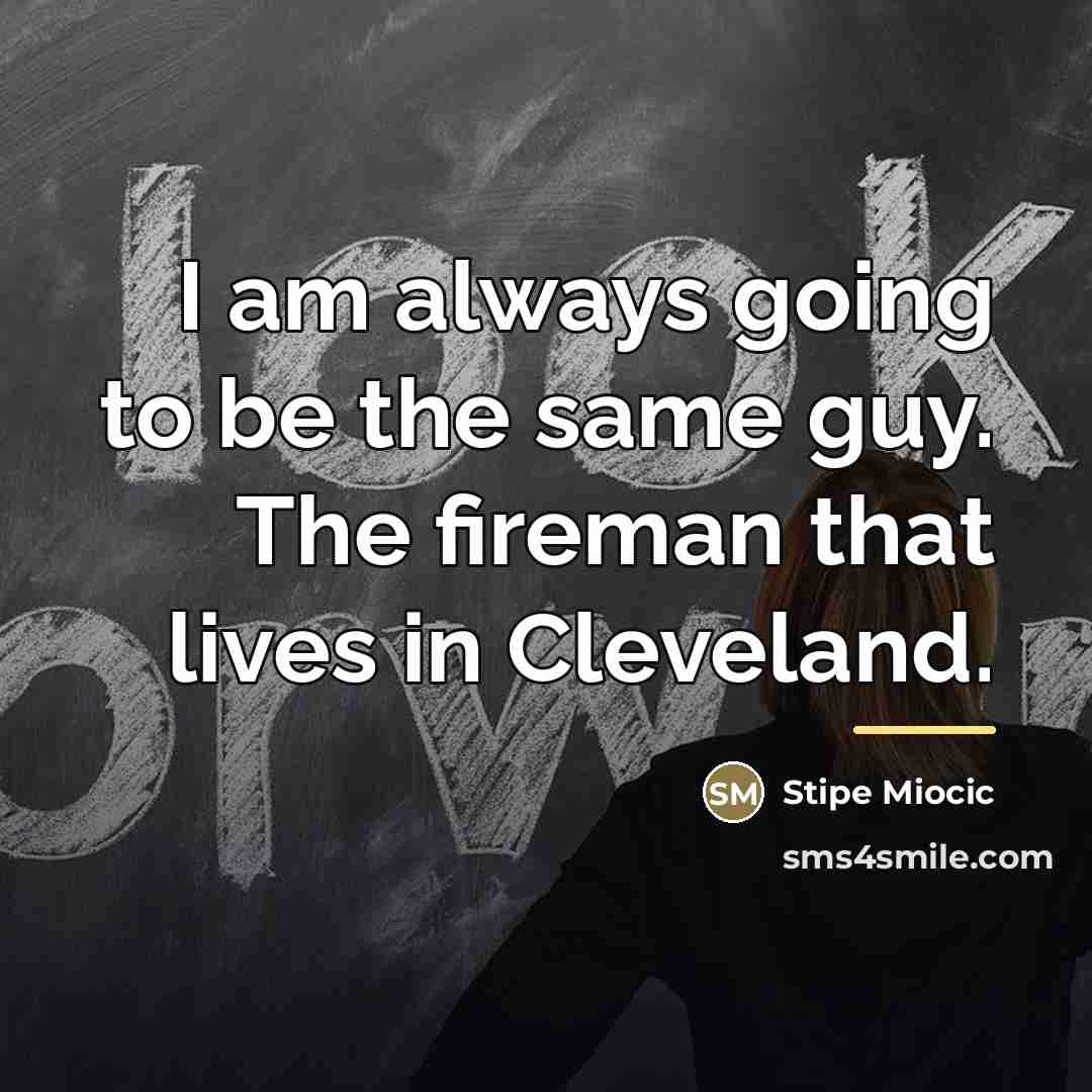“I am always going to be the same guy. The…” quote by Stipe Miocic