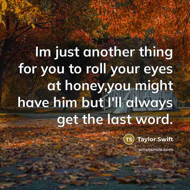 “Im just another thing for you to roll your eyes at honey,you might have him but I'll always get the last word.” quote by Taylor Swift