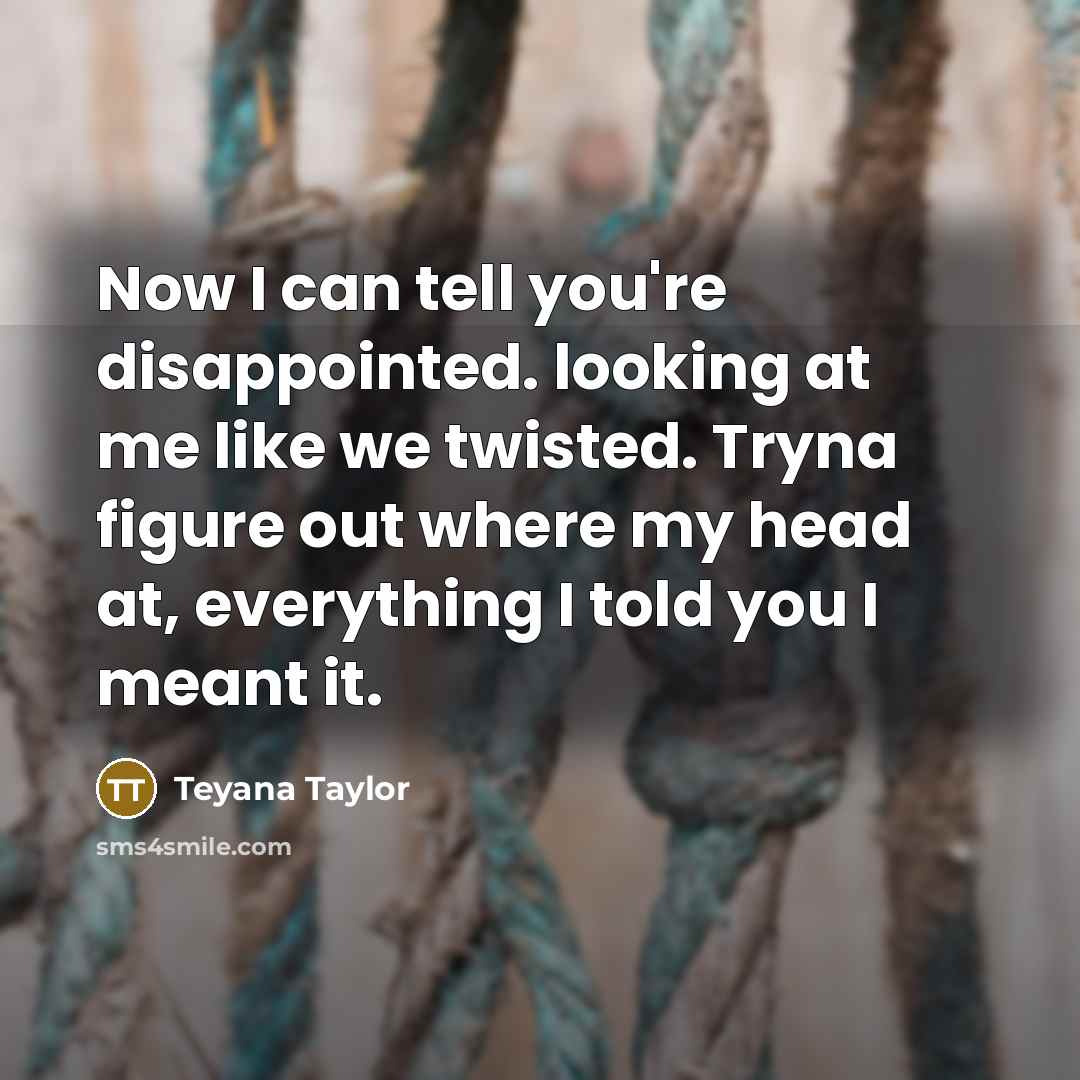 “Now I can tell you're disappointed. looking at me like we twisted. Tryna figure out where my head at, everything I told you I meant it.” quote by Teyana Taylor