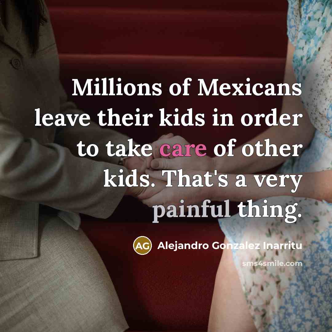 “Millions of Mexicans leave their kids in order to take…” quote by Alejandro Gonzalez Inarritu