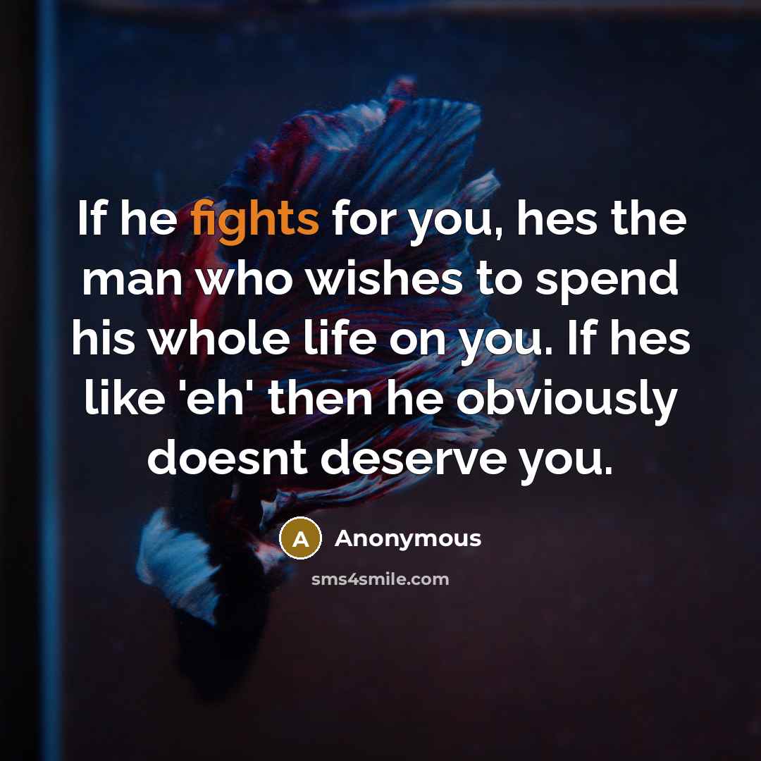 “If he fights for you, hes the man who wishes to spend his whole life on you. If hes like 'eh' then he obviously doesnt deserve you.” quote by Anonymous
