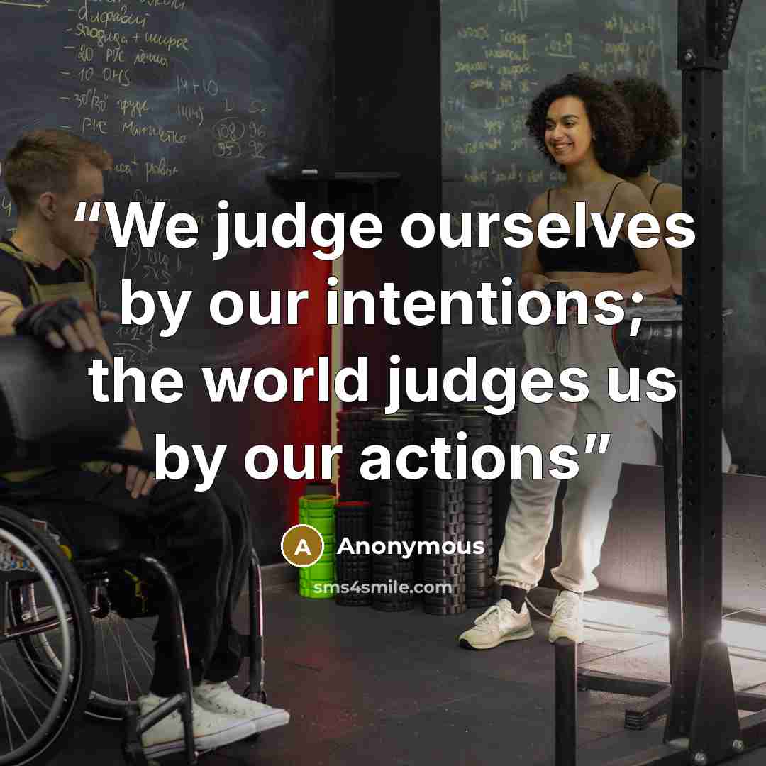 “We judge ourselves by our intentions; the world judges us by our actions” quote by Anonymous
