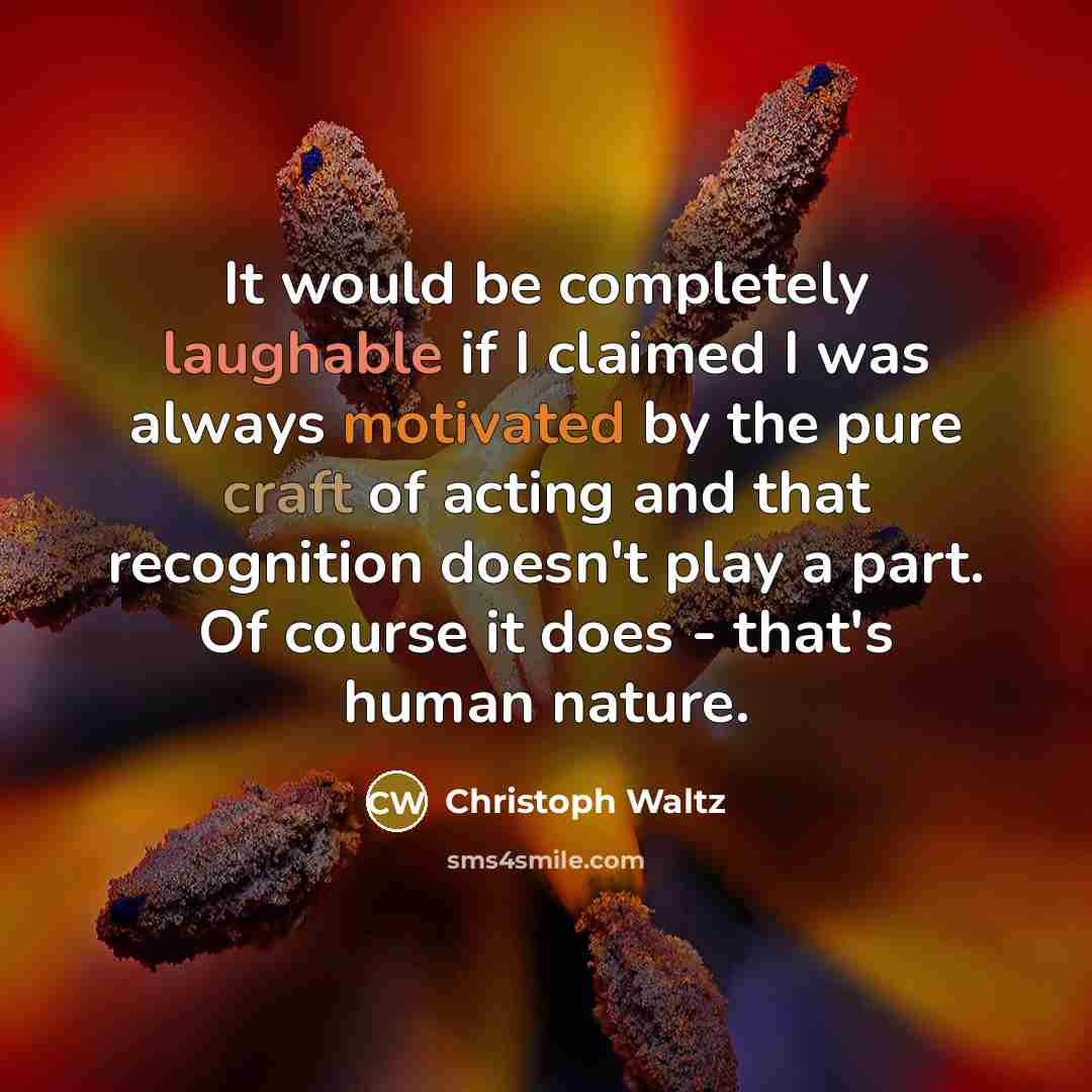 “It would be completely laughable if I claimed I was always motivated by the pure craft of acting and that recognition doesn't play a part. Of course it does - that's human nature.” quote by Christoph Waltz